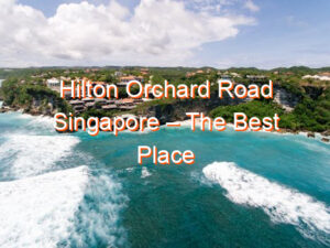 Hilton Orchard Road Singapore – The Best Place to Stay in Style