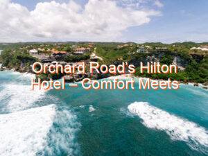 Orchard Road’s Hilton Hotel – Comfort Meets Class