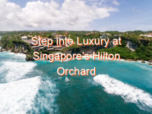 Step into Luxury at Singapore’s Hilton Orchard Road Hotel