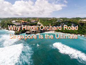 Why Hilton Orchard Road Singapore Is the Ultimate Travel Destination